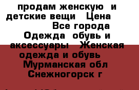 продам женскую  и детские вещи › Цена ­ 100-5000 - Все города Одежда, обувь и аксессуары » Женская одежда и обувь   . Мурманская обл.,Снежногорск г.